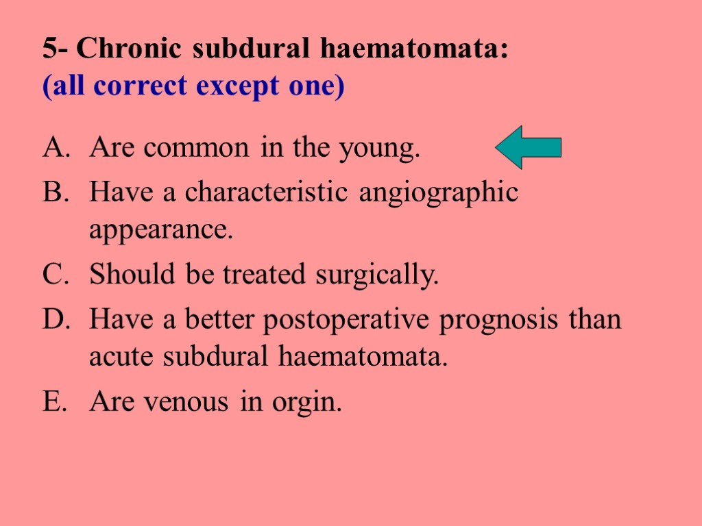 5- Chronic subdural haematomata: (all correct except one) Are common in the young. Have